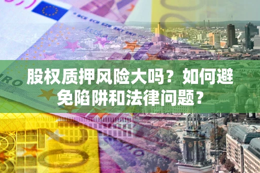 济南股权质押风险大吗？如何避免陷阱和法律问题？