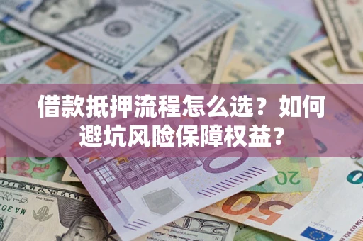 济南借款抵押流程怎么选？如何避坑风险保障权益？