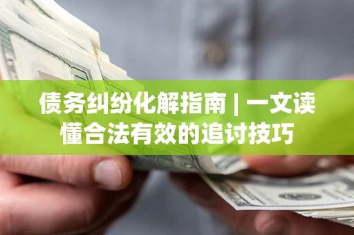济南债务纠纷化解指南 | 一文读懂合法有效的追讨技巧