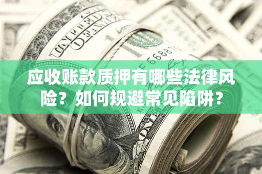 济南应收账款质押有哪些法律风险？如何规避常见陷阱？