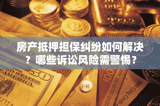 济南房产抵押担保纠纷如何解决？哪些诉讼风险需警惕？