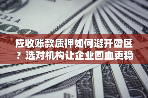 济南应收账款质押如何避开雷区？选对机构让企业回血更稳