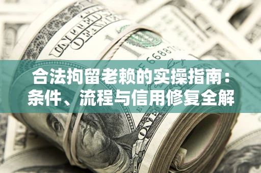 济南合法拘留老赖的实操指南:条件、流程与信用修复全解析 济南合法拘留老赖的实操指南:条件、流程与信用修复全解析