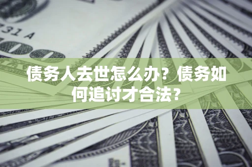 济南债务人去世怎么办？债务如何追讨才合法？