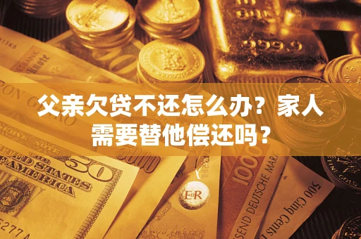 济南父亲欠贷不还怎么办？家人需要替他偿还吗？