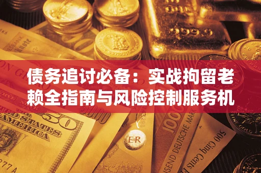 济南债务追讨必备：实战拘留老赖全指南与风险控制服务机构推荐
