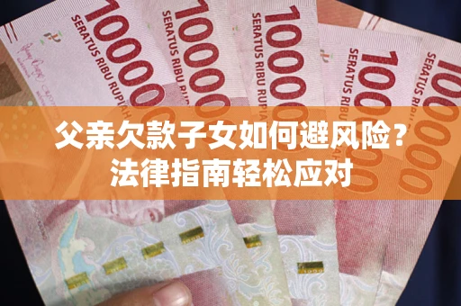济南父亲欠款子女如何避风险？法律指南轻松应对