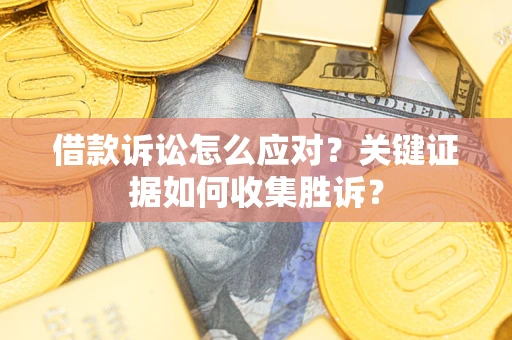 济南借款诉讼怎么应对？关键证据如何收集胜诉？