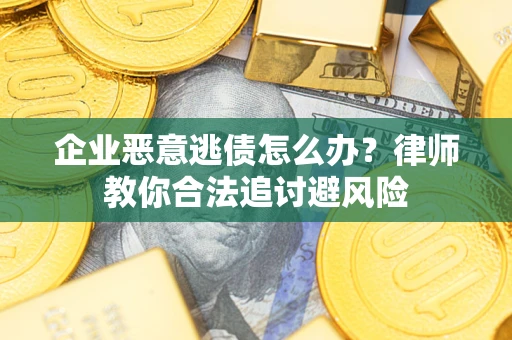济南企业恶意逃债怎么办？律师教你合法追讨避风险
