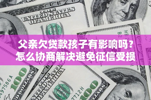济南父亲欠贷款孩子有影响吗？怎么协商解决避免征信受损？