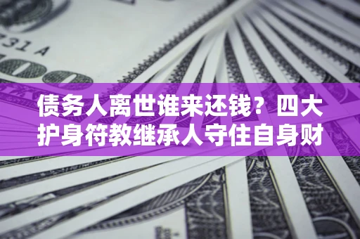 济南债务人离世谁来还钱？四大护身符教继承人守住自身财产