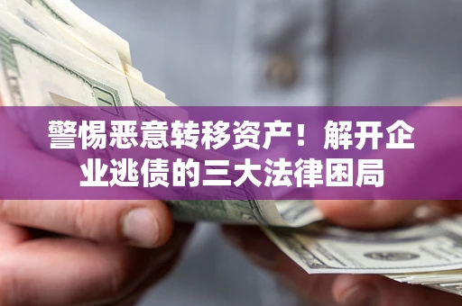 济南警惕恶意转移资产！解开企业逃债的三大法律困局