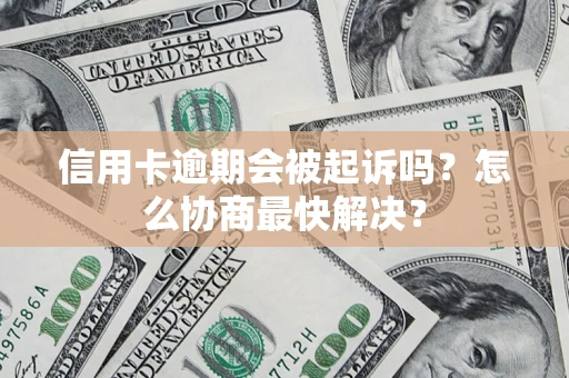 济南信用卡逾期会被起诉吗？怎么协商最快解决？