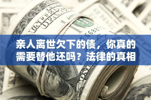 济南亲人离世欠下的债，你真的需要替他还吗？法律的真相或许与你想的不一样