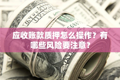 济南应收账款质押怎么操作？有哪些风险要注意？